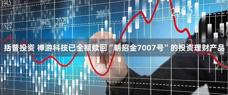括普投资 禅游科技已全额赎回“朝招金7007号”的投资理财产品