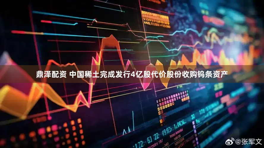 鼎泽配资 中国稀土完成发行4亿股代价股份收购钨条资产