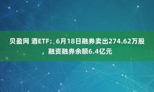贝盈网 酒ETF：6月18日融券卖出274.62万股，融资融券余额6.4亿元