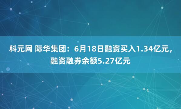 科元网 际华集团：6月18日融资买入1.34亿元，融资融券余额5.27亿元