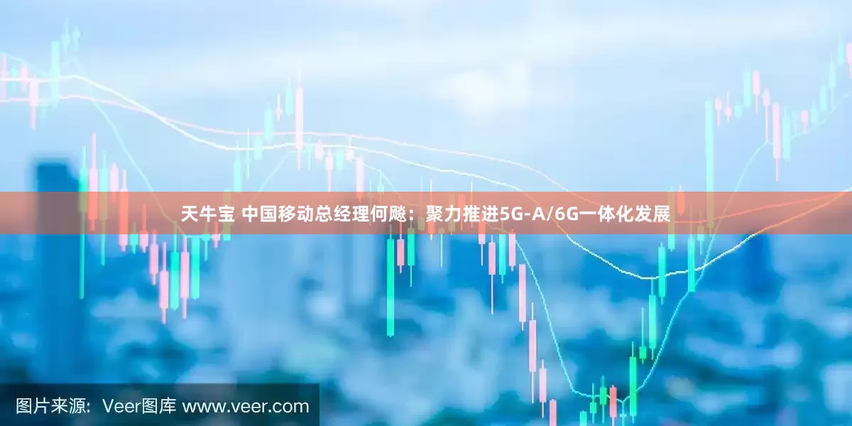 天牛宝 中国移动总经理何飚：聚力推进5G-A/6G一体化发展