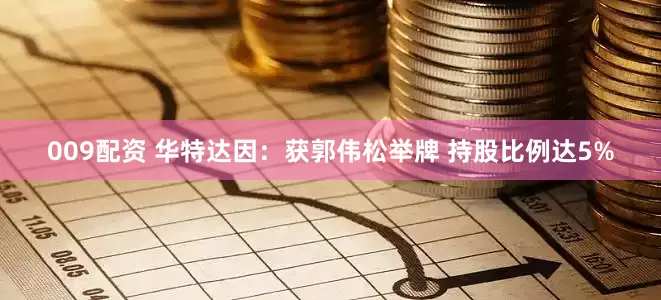 009配资 华特达因：获郭伟松举牌 持股比例达5%