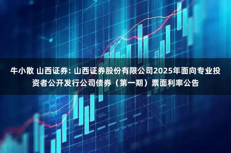 牛小散 山西证券: 山西证券股份有限公司2025年面向专业投资者公开发行公司债券（第一期）票面利率公告