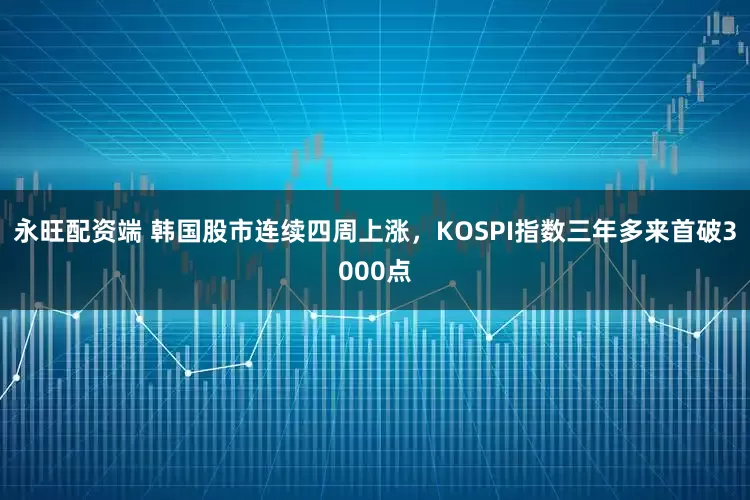 永旺配资端 韩国股市连续四周上涨，KOSPI指数三年多来首破3000点