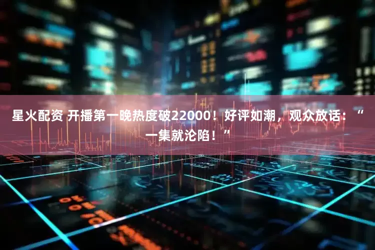星火配资 开播第一晚热度破22000！好评如潮，观众放话：“一集就沦陷！”