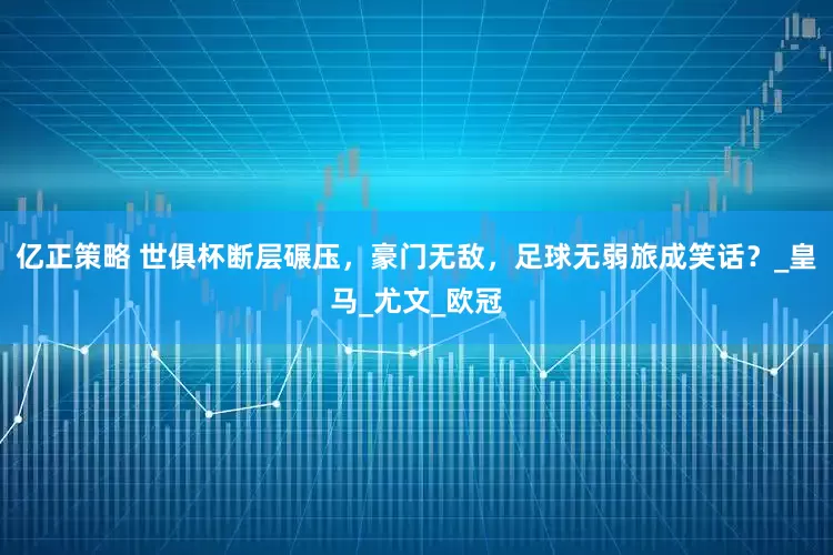 亿正策略 世俱杯断层碾压，豪门无敌，足球无弱旅成笑话？_皇马_尤文_欧冠