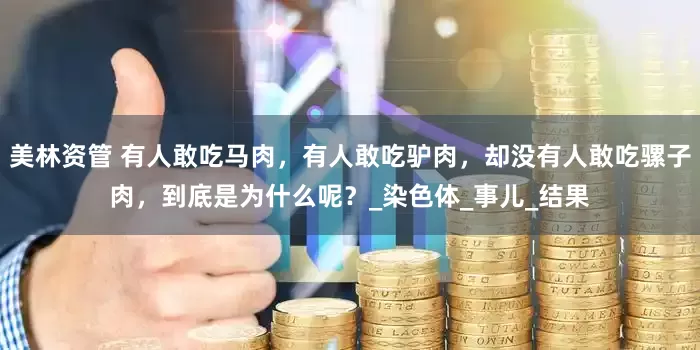 美林资管 有人敢吃马肉，有人敢吃驴肉，却没有人敢吃骡子肉，到底是为什么呢？_染色体_事儿_结果