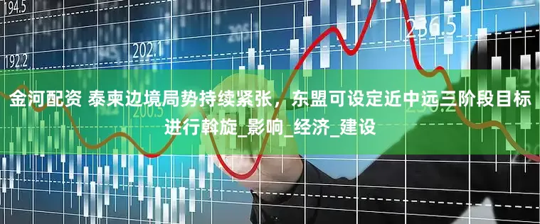 金河配资 泰柬边境局势持续紧张，东盟可设定近中远三阶段目标进行斡旋_影响_经济_建设