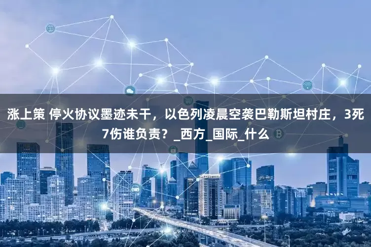 涨上策 停火协议墨迹未干，以色列凌晨空袭巴勒斯坦村庄，3死7伤谁负责？_西方_国际_什么