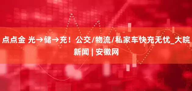 点点金 光→储→充！公交/物流/私家车快充无忧_大皖新闻 | 安徽网