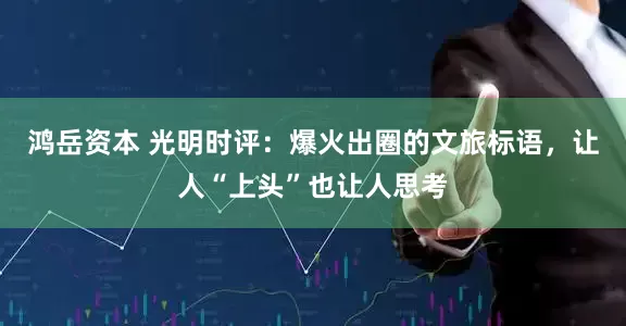 鸿岳资本 光明时评：爆火出圈的文旅标语，让人“上头”也让人思考
