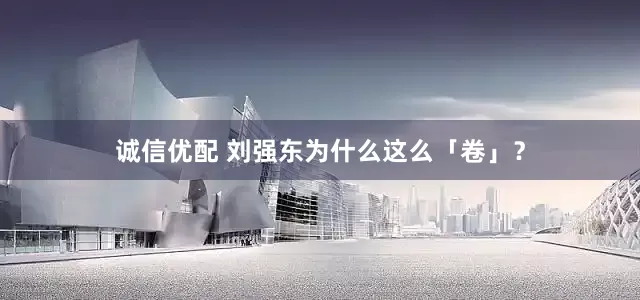 诚信优配 刘强东为什么这么「卷」？