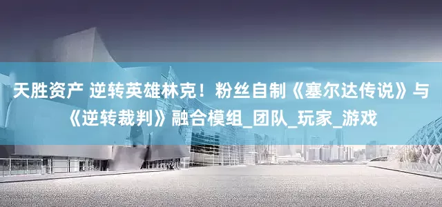 天胜资产 逆转英雄林克！粉丝自制《塞尔达传说》与《逆转裁判》融合模组_团队_玩家_游戏
