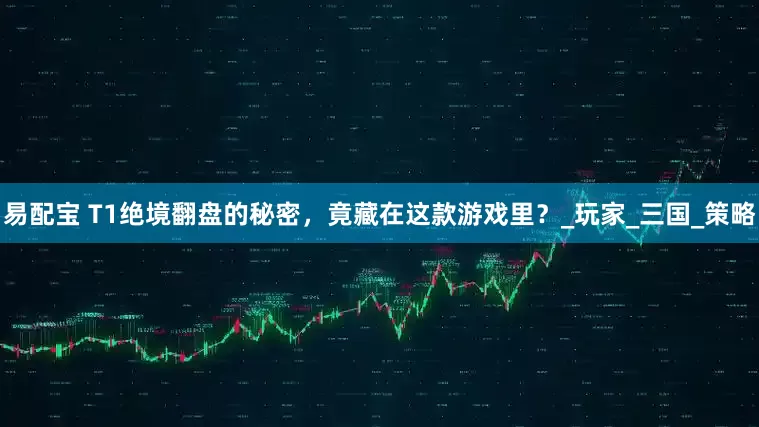 易配宝 T1绝境翻盘的秘密，竟藏在这款游戏里？_玩家_三国_策略