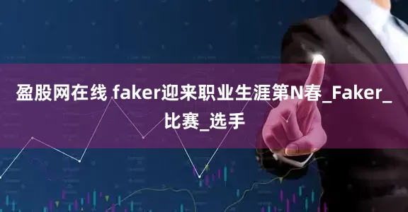 盈股网在线 faker迎来职业生涯第N春_Faker_比赛_选手
