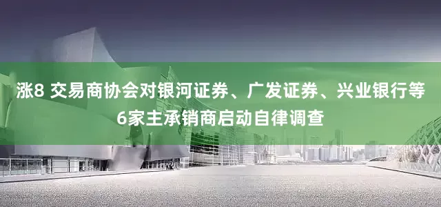 涨8 交易商协会对银河证券、广发证券、兴业银行等6家主承销商启动自律调查