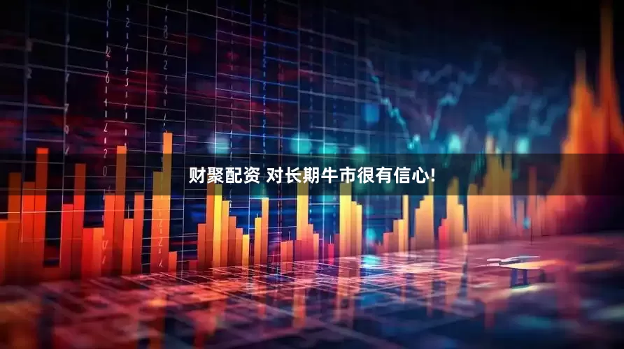 财聚配资 对长期牛市很有信心!