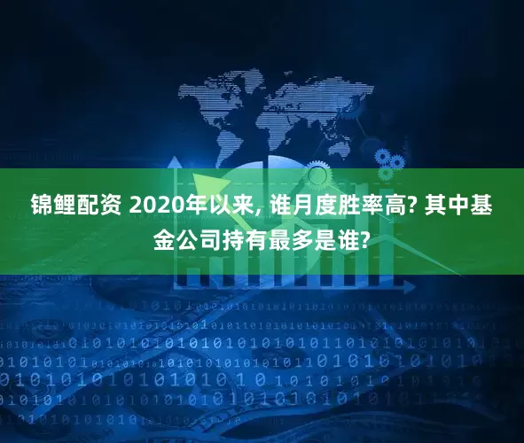 锦鲤配资 2020年以来, 谁月度胜率高? 其中基金公司持有最多是谁?