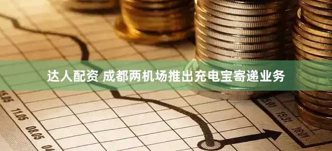 达人配资 成都两机场推出充电宝寄递业务