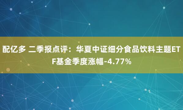 配亿多 二季报点评：华夏中证细分食品饮料主题ETF基金季度涨幅-4.77%