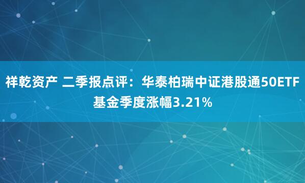 祥乾资产 二季报点评：华泰柏瑞中证港股通50ETF基金季度涨幅3.21%