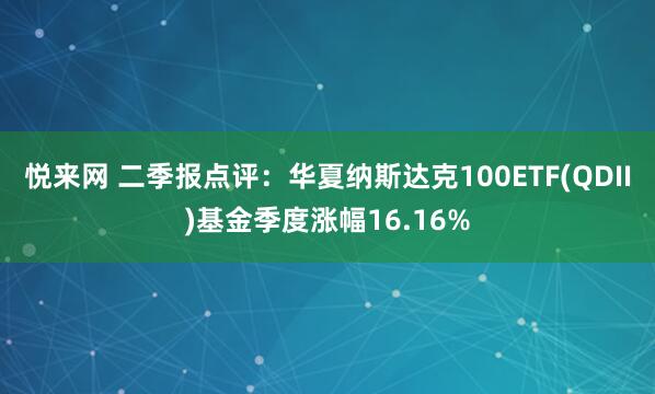 悦来网 二季报点评：华夏纳斯达克100ETF(QDII)基金季度涨幅16.16%