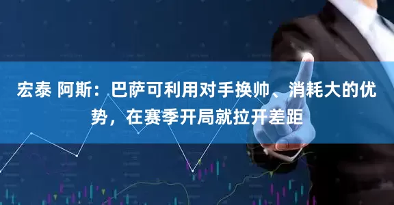 宏泰 阿斯：巴萨可利用对手换帅、消耗大的优势，在赛季开局就拉开差距