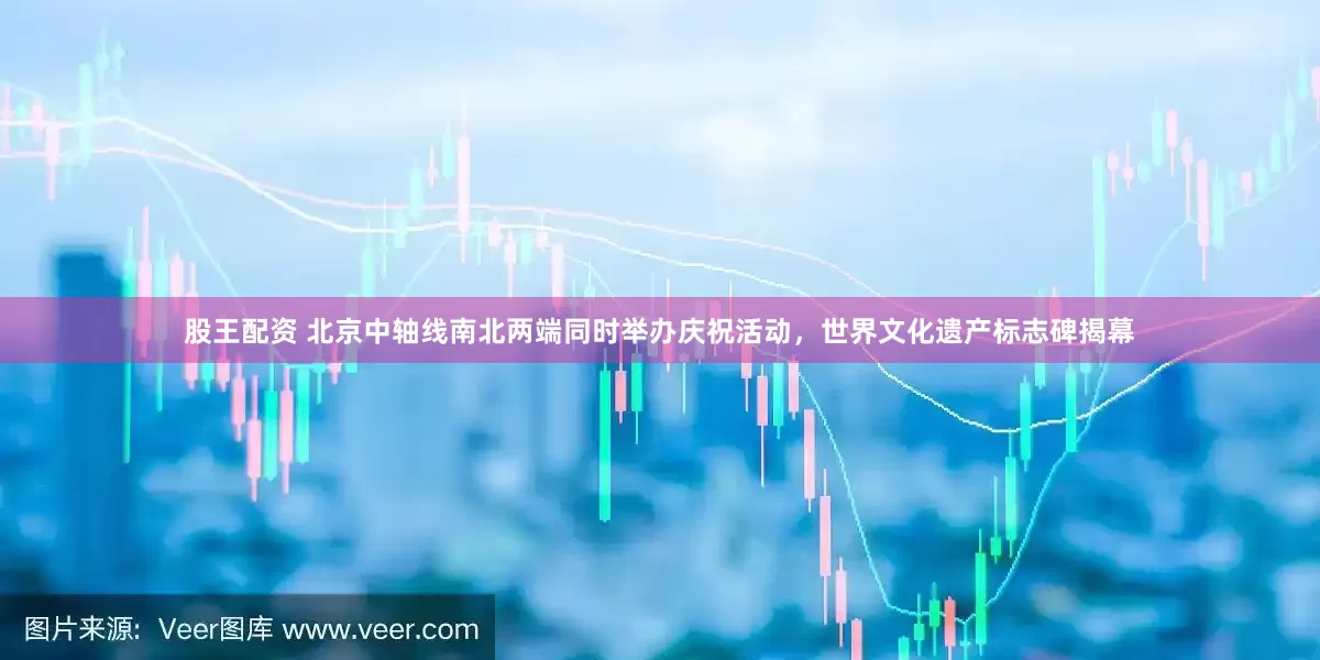 股王配资 北京中轴线南北两端同时举办庆祝活动，世界文化遗产标志碑揭幕