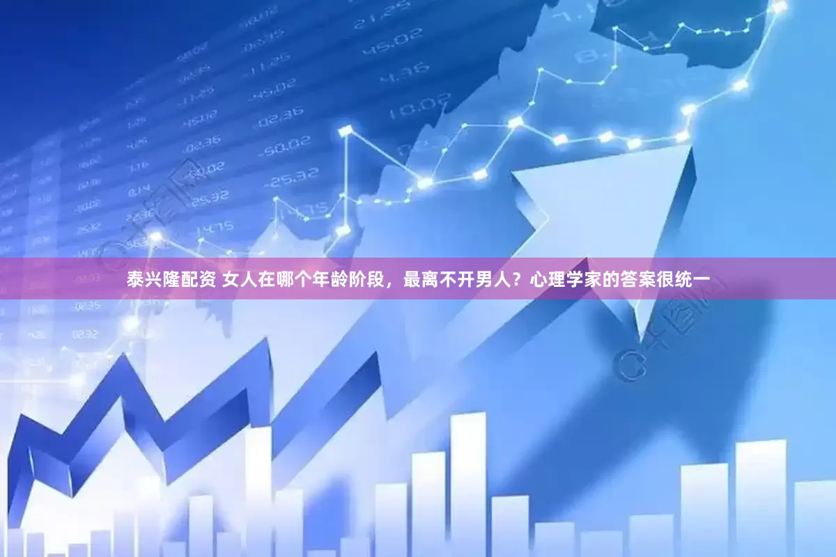 泰兴隆配资 女人在哪个年龄阶段，最离不开男人？心理学家的答案很统一