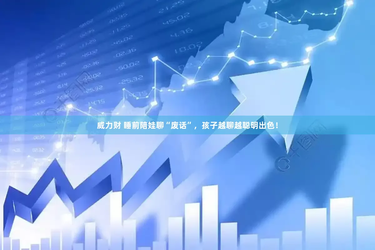威力财 睡前陪娃聊“废话”，孩子越聊越聪明出色！