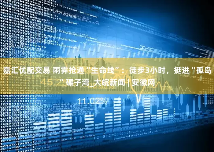 嘉汇优配交易 雨霁抢通“生命线”：徒步3小时，挺进“孤岛”碾子湾_大皖新闻 | 安徽网