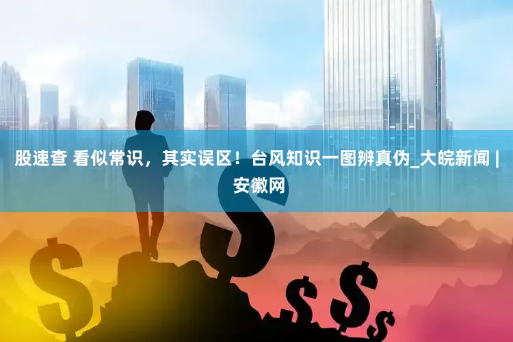 股速查 看似常识，其实误区！台风知识一图辨真伪_大皖新闻 | 安徽网