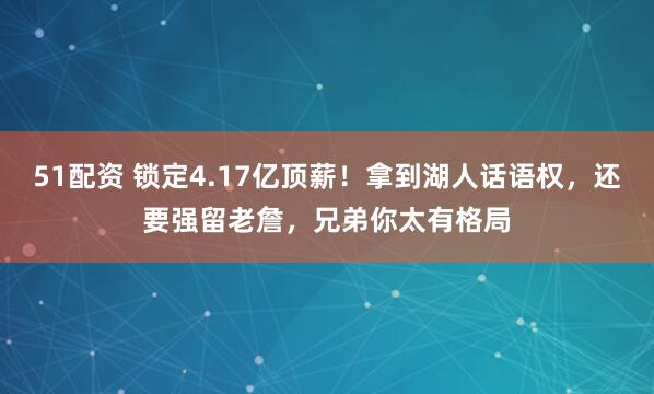 51配资 锁定4.17亿顶薪！拿到湖人话语权，还要强留老詹，兄弟你太有格局
