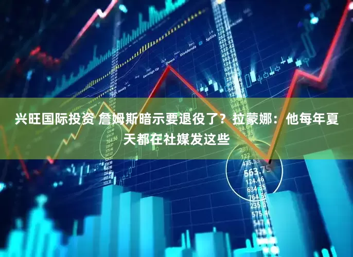 兴旺国际投资 詹姆斯暗示要退役了？拉蒙娜：他每年夏天都在社媒发这些