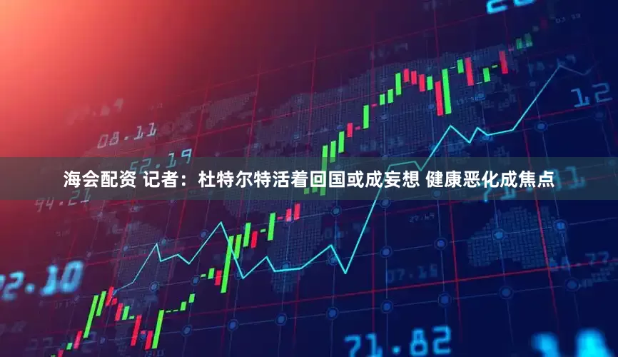 海会配资 记者：杜特尔特活着回国或成妄想 健康恶化成焦点