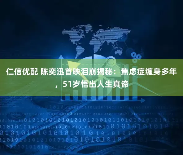 仁信优配 陈奕迅首映泪崩揭秘：焦虑症缠身多年，51岁悟出人生真谛