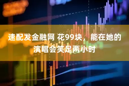 速配发金融网 花99块，能在她的演唱会笑足两小时