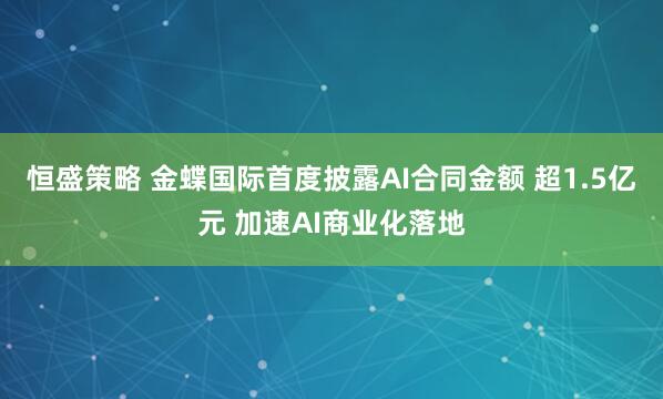 恒盛策略 金蝶国际首度披露AI合同金额 超1.5亿元 加速AI商业化落地