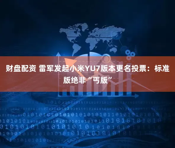 财盘配资 雷军发起小米YU7版本更名投票：标准版绝非“丐版”