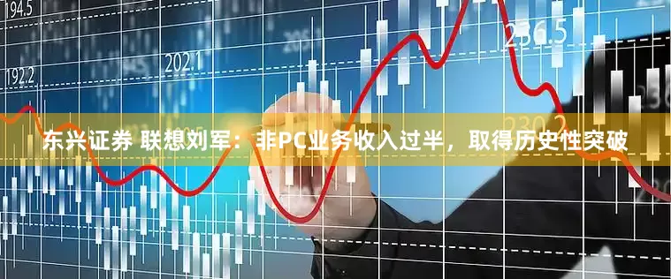 东兴证券 联想刘军：非PC业务收入过半，取得历史性突破