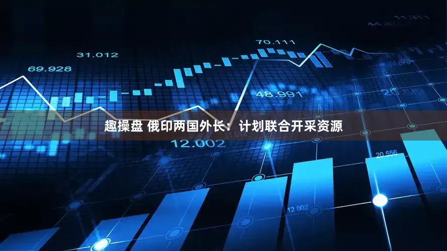 趣操盘 俄印两国外长：计划联合开采资源