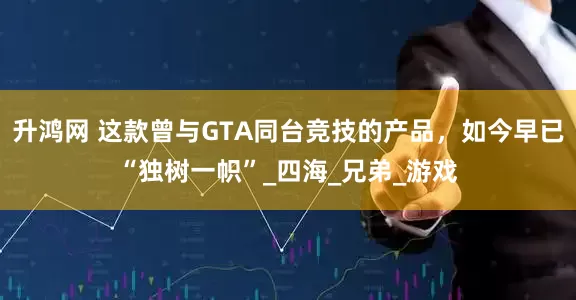 升鸿网 这款曾与GTA同台竞技的产品，如今早已“独树一帜”_四海_兄弟_游戏