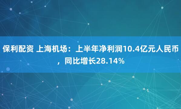 保利配资 上海机场：上半年净利润10.4亿元人民币，同比增长28.14%