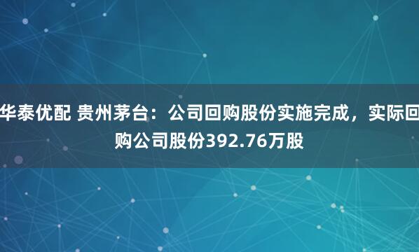 华泰优配 贵州茅台：公司回购股份实施完成，实际回购公司股份392.76万股