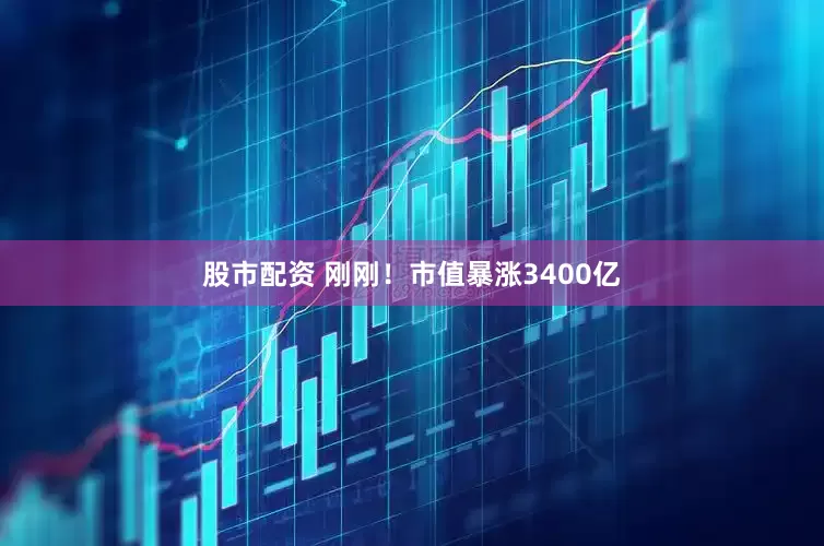股市配资 刚刚！市值暴涨3400亿