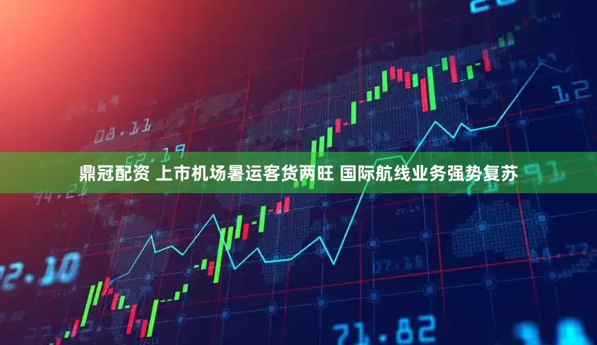 鼎冠配资 上市机场暑运客货两旺 国际航线业务强势复苏