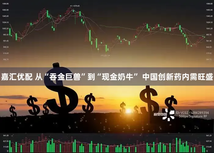 嘉汇优配 从“吞金巨兽”到“现金奶牛” 中国创新药内需旺盛