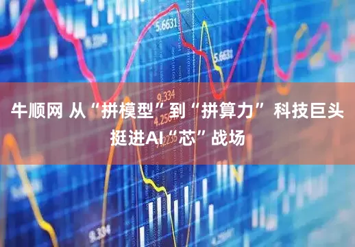 牛顺网 从“拼模型”到“拼算力” 科技巨头挺进AI“芯”战场