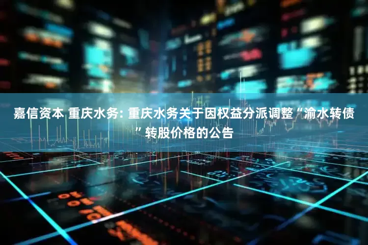 嘉信资本 重庆水务: 重庆水务关于因权益分派调整“渝水转债”转股价格的公告