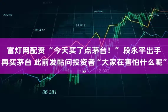 富灯网配资 “今天买了点茅台！” 段永平出手再买茅台 此前发帖问投资者“大家在害怕什么呢”